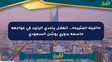 «الليلة المثيرة».. الهلال يتحدى الرائد في مواجهة حاسمة بدوري روشن السعودي